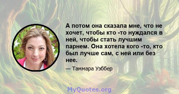 А потом она сказала мне, что не хочет, чтобы кто -то нуждался в ней, чтобы стать лучшим парнем. Она хотела кого -то, кто был лучше сам, с ней или без нее.