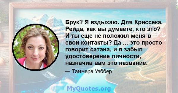 Брук? Я вздыхаю. Для Криссека, Рейда, как вы думаете, кто это? И ты еще не положил меня в свои контакты? Да ... это просто говорит сатана, и я забыл удостоверение личности, назначив вам это название.