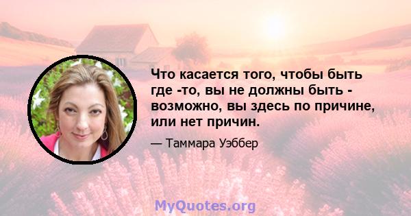 Что касается того, чтобы быть где -то, вы не должны быть - возможно, вы здесь по причине, или нет причин.