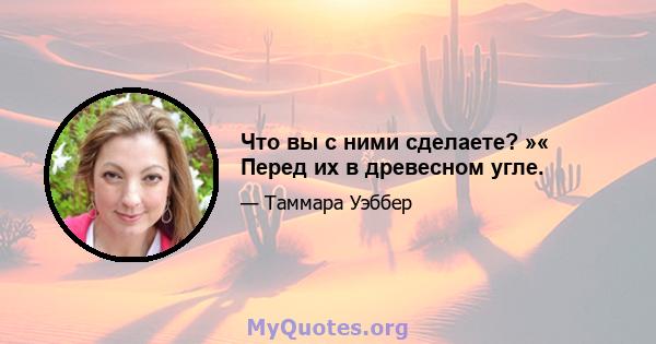 Что вы с ними сделаете? »« Перед их в древесном угле.