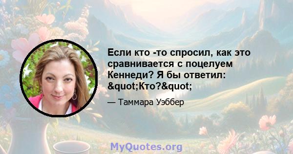 Если кто -то спросил, как это сравнивается с поцелуем Кеннеди? Я бы ответил: "Кто?"