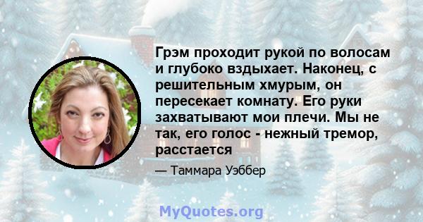 Грэм проходит рукой по волосам и глубоко вздыхает. Наконец, с решительным хмурым, он пересекает комнату. Его руки захватывают мои плечи. Мы не так, его голос - нежный тремор, расстается