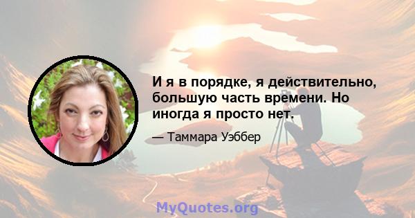 И я в порядке, я действительно, большую часть времени. Но иногда я просто нет.