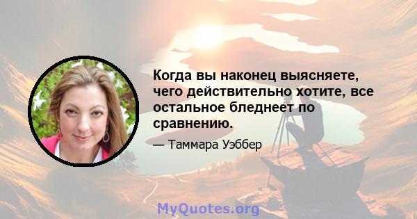 Когда вы наконец выясняете, чего действительно хотите, все остальное бледнеет по сравнению.