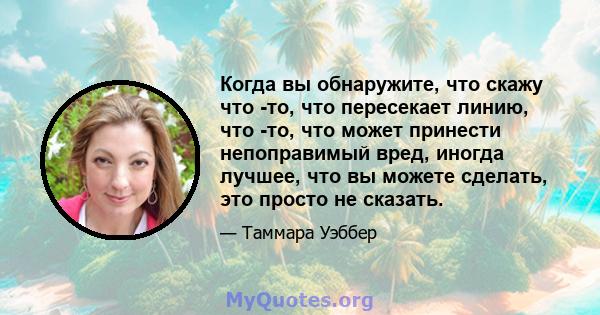 Когда вы обнаружите, что скажу что -то, что пересекает линию, что -то, что может принести непоправимый вред, иногда лучшее, что вы можете сделать, это просто не сказать.