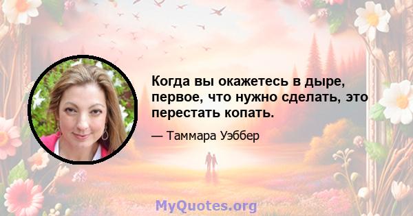 Когда вы окажетесь в дыре, первое, что нужно сделать, это перестать копать.