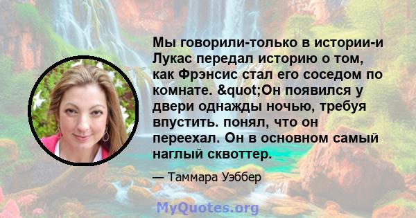 Мы говорили-только в истории-и Лукас передал историю о том, как Фрэнсис стал его соседом по комнате. "Он появился у двери однажды ночью, требуя впустить. понял, что он переехал. Он в основном самый наглый сквоттер.