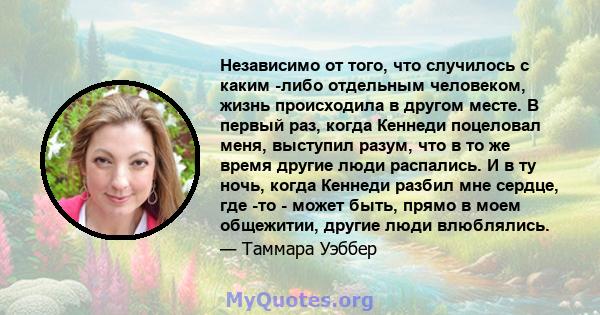 Независимо от того, что случилось с каким -либо отдельным человеком, жизнь происходила в другом месте. В первый раз, когда Кеннеди поцеловал меня, выступил разум, что в то же время другие люди распались. И в ту ночь,