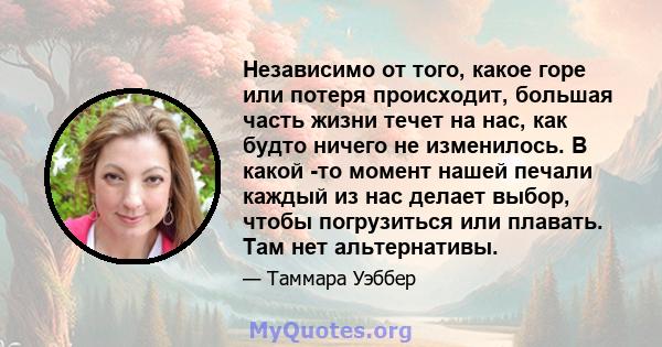 Независимо от того, какое горе или потеря происходит, большая часть жизни течет на нас, как будто ничего не изменилось. В какой -то момент нашей печали каждый из нас делает выбор, чтобы погрузиться или плавать. Там нет