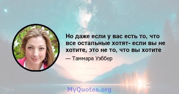 Но даже если у вас есть то, что все остальные хотят- если вы не хотите, это не то, что вы хотите