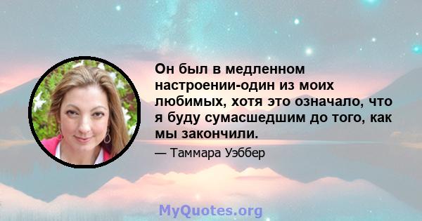 Он был в медленном настроении-один из моих любимых, хотя это означало, что я буду сумасшедшим до того, как мы закончили.