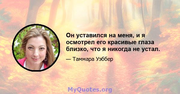 Он уставился на меня, и я осмотрел его красивые глаза близко, что я никогда не устал.