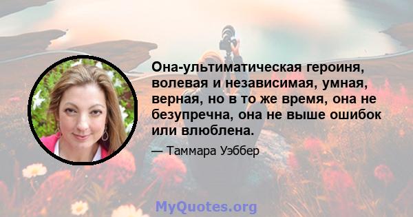 Она-ультиматическая героиня, волевая и независимая, умная, верная, но в то же время, она не безупречна, она не выше ошибок или влюблена.