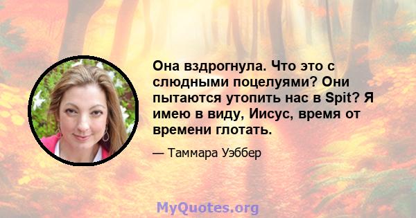 Она вздрогнула. Что это с слюдными поцелуями? Они пытаются утопить нас в Spit? Я имею в виду, Иисус, время от времени глотать.