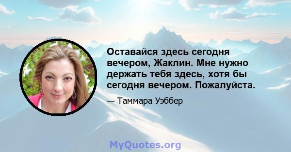 Оставайся здесь сегодня вечером, Жаклин. Мне нужно держать тебя здесь, хотя бы сегодня вечером. Пожалуйста.