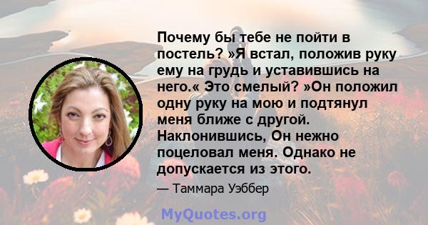 Почему бы тебе не пойти в постель? »Я встал, положив руку ему на грудь и уставившись на него.« Это смелый? »Он положил одну руку на мою и подтянул меня ближе с другой. Наклонившись, Он нежно поцеловал меня. Однако не