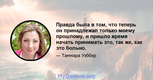 Правда была в том, что теперь он принадлежал только моему прошлому, и пришло время начать принимать это, так же, как это больно.