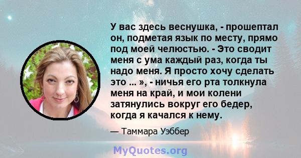 У вас здесь веснушка, - прошептал он, подметая язык по месту, прямо под моей челюстью. - Это сводит меня с ума каждый раз, когда ты надо меня. Я просто хочу сделать это ... », - ничья его рта толкнула меня на край, и