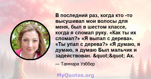 В последний раз, когда кто -то высушивал мои волосы для меня, был в шестом классе, когда я сломал руку. «Как ты их сломал?» «Я выпал с дерева». «Ты упал с дерева?» «Я думаю, я думаю, я думаю Был мальчик и задействован.