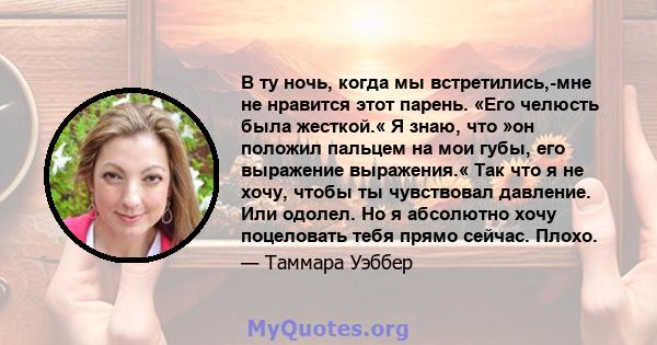 В ту ночь, когда мы встретились,-мне не нравится этот парень. «Его челюсть была жесткой.« Я знаю, что »он положил пальцем на мои губы, его выражение выражения.« Так что я не хочу, чтобы ты чувствовал давление. Или