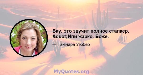 Вау, это звучит полное сталкер. "Или жарко. Боже.