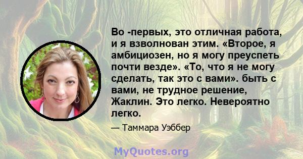 Во -первых, это отличная работа, и я взволнован этим. «Второе, я амбициозен, но я могу преуспеть почти везде». «То, что я не могу сделать, так это с вами». быть с вами, не трудное решение, Жаклин. Это легко. Невероятно