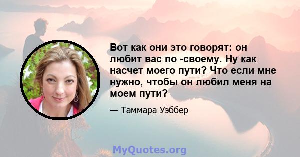 Вот как они это говорят: он любит вас по -своему. Ну как насчет моего пути? Что если мне нужно, чтобы он любил меня на моем пути?