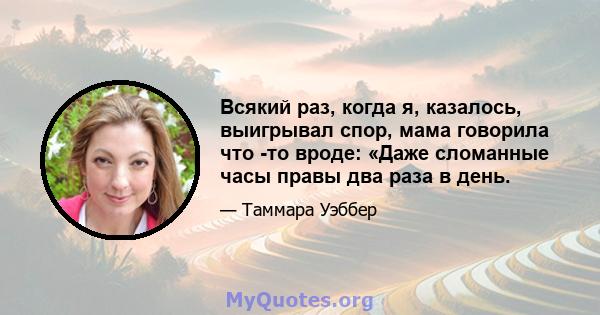 Всякий раз, когда я, казалось, выигрывал спор, мама говорила что -то вроде: «Даже сломанные часы правы два раза в день.