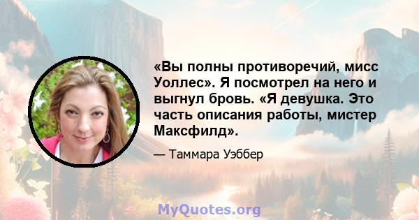 «Вы полны противоречий, мисс Уоллес». Я посмотрел на него и выгнул бровь. «Я девушка. Это часть описания работы, мистер Максфилд».