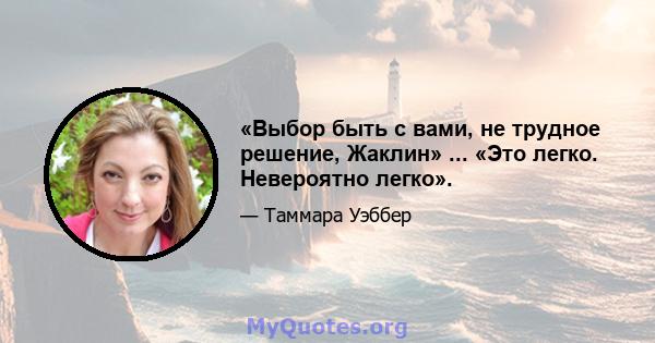 «Выбор быть с вами, не трудное решение, Жаклин» ... «Это легко. Невероятно легко».