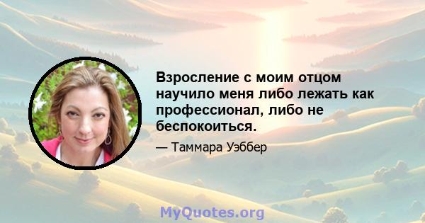 Взросление с моим отцом научило меня либо лежать как профессионал, либо не беспокоиться.