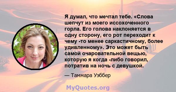 Я думал, что мечтал тебе. «Слова шепчут из моего иссохоченного горла. Его голова наклоняется в одну сторону, его рот переходит к чему -то менее саркастичному, более удивленному». Это может быть самой очаровательной