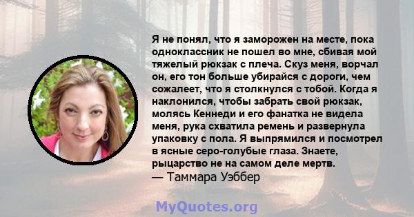 Я не понял, что я заморожен на месте, пока одноклассник не пошел во мне, сбивая мой тяжелый рюкзак с плеча. Скуз меня, ворчал он, его тон больше убирайся с дороги, чем сожалеет, что я столкнулся с тобой. Когда я