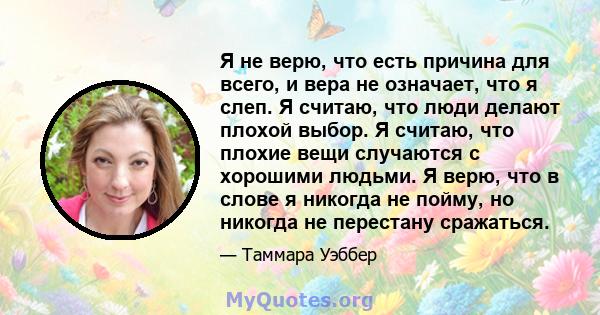 Я не верю, что есть причина для всего, и вера не означает, что я слеп. Я считаю, что люди делают плохой выбор. Я считаю, что плохие вещи случаются с хорошими людьми. Я верю, что в слове я никогда не пойму, но никогда не 