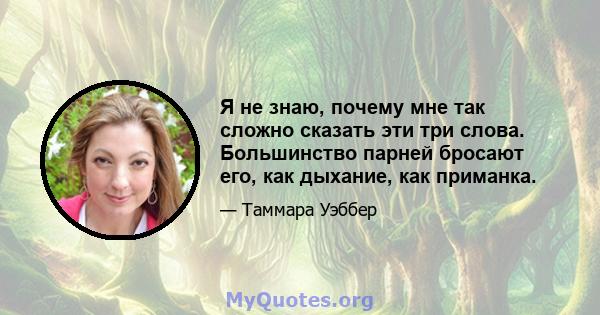 Я не знаю, почему мне так сложно сказать эти три слова. Большинство парней бросают его, как дыхание, как приманка.