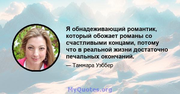 Я обнадеживающий романтик, который обожает романы со счастливыми концами, потому что в реальной жизни достаточно печальных окончаний.