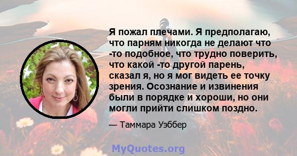 Я пожал плечами. Я предполагаю, что парням никогда не делают что -то подобное, что трудно поверить, что какой -то другой парень, сказал я, но я мог видеть ее точку зрения. Осознание и извинения были в порядке и хороши,