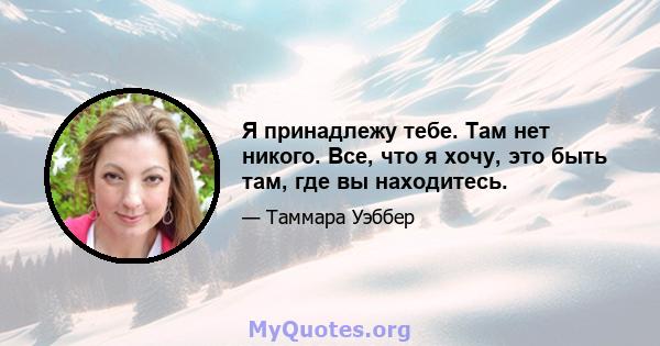 Я принадлежу тебе. Там нет никого. Все, что я хочу, это быть там, где вы находитесь.