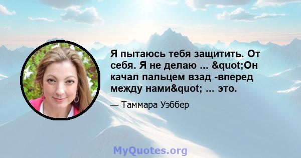 Я пытаюсь тебя защитить. От себя. Я не делаю ... "Он качал пальцем взад -вперед между нами" ... это.