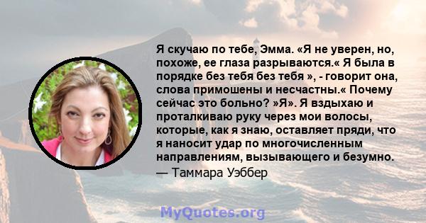 Я скучаю по тебе, Эмма. «Я не уверен, но, похоже, ее глаза разрываются.« Я была в порядке без тебя без тебя », - говорит она, слова примошены и несчастны.« Почему сейчас это больно? »Я». Я вздыхаю и проталкиваю руку