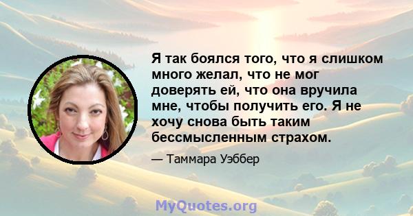 Я так боялся того, что я слишком много желал, что не мог доверять ей, что она вручила мне, чтобы получить его. Я не хочу снова быть таким бессмысленным страхом.