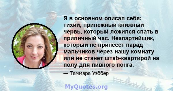 Я в основном описал себя: тихий, прилежный книжный червь, который ложился спать в приличный час. Неапартийщик, который не принесет парад мальчиков через нашу комнату или не станет штаб-квартирой на полу для пивного