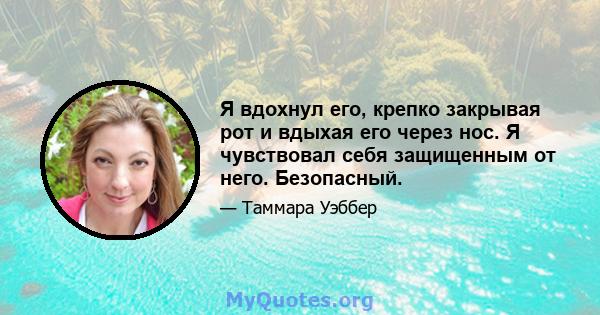 Я вдохнул его, крепко закрывая рот и вдыхая его через нос. Я чувствовал себя защищенным от него. Безопасный.