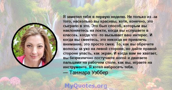 Я заметил тебя в первую неделю. Не только из -за того, насколько вы красивы, хотя, конечно, это сыграло в это. Это был способ, которым вы наклоняетесь на локти, когда вы «слушаете в классе», когда что -то вызывает ваш