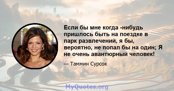 Если бы мне когда -нибудь пришлось быть на поездке в парк развлечений, я бы, вероятно, не попал бы на один; Я не очень авантюрный человек!