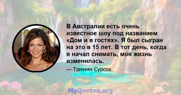 В Австралии есть очень известное шоу под названием «Дом и в гостях». Я был сыгран на это в 15 лет. В тот день, когда я начал снимать, моя жизнь изменилась.