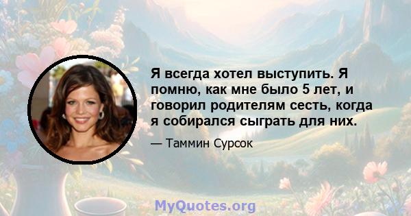 Я всегда хотел выступить. Я помню, как мне было 5 лет, и говорил родителям сесть, когда я собирался сыграть для них.