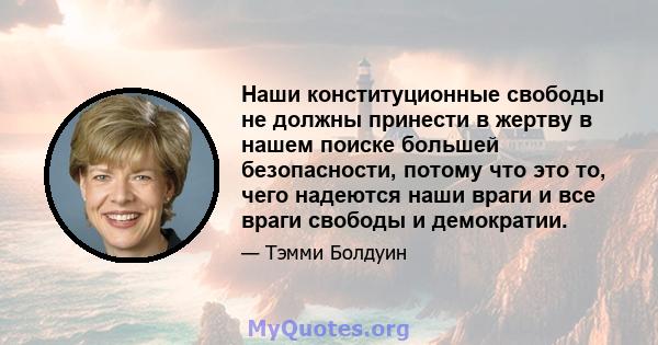 Наши конституционные свободы не должны принести в жертву в нашем поиске большей безопасности, потому что это то, чего надеются наши враги и все враги свободы и демократии.