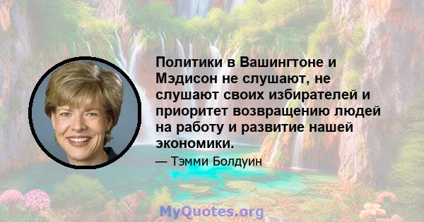 Политики в Вашингтоне и Мэдисон не слушают, не слушают своих избирателей и приоритет возвращению людей на работу и развитие нашей экономики.