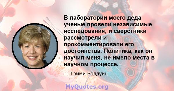 В лаборатории моего деда ученые провели независимые исследования, и сверстники рассмотрели и прокомментировали его достоинства. Политика, как он научил меня, не имело места в научном процессе.